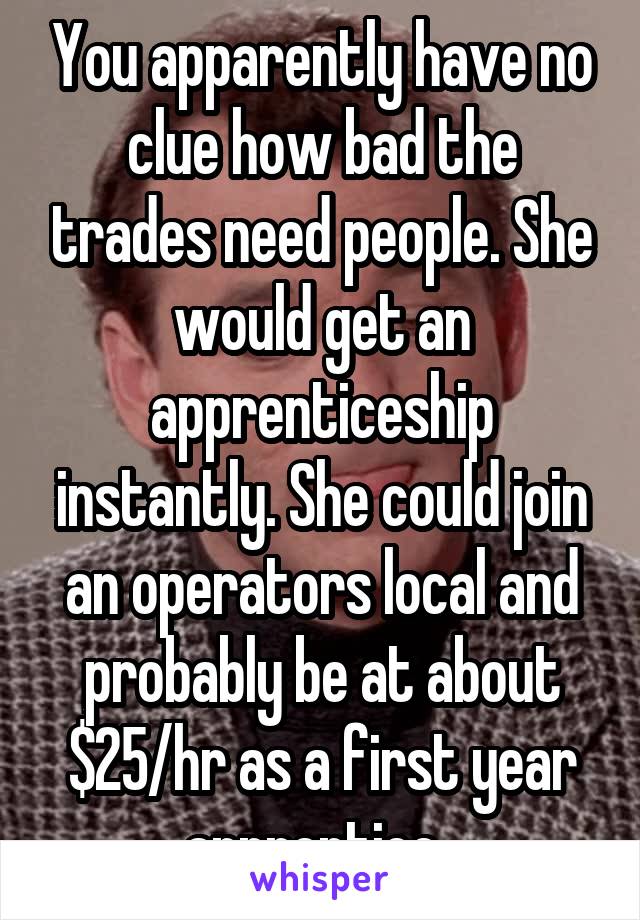 You apparently have no clue how bad the trades need people. She would get an apprenticeship instantly. She could join an operators local and probably be at about $25/hr as a first year apprentice. 