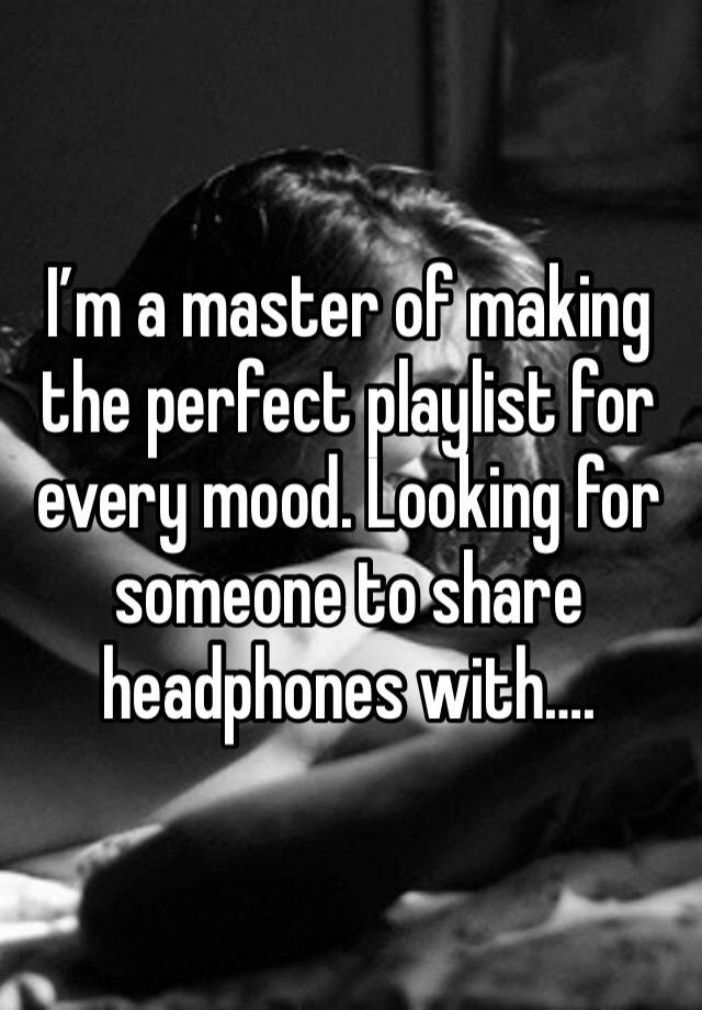 I’m a master of making the perfect playlist for every mood. Looking for someone to share headphones with….