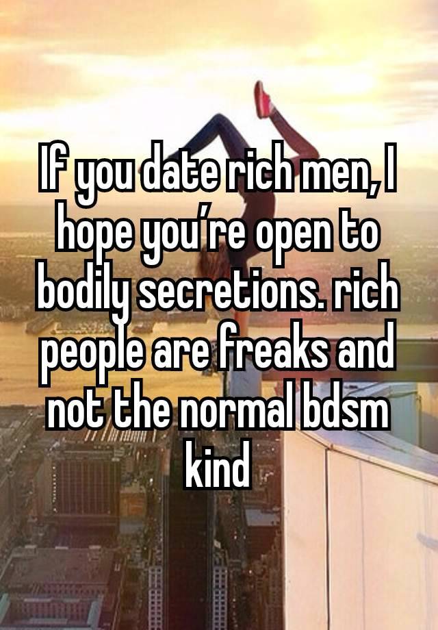 If you date rich men, I hope you’re open to bodily secretions. rich people are freaks and not the normal bdsm kind