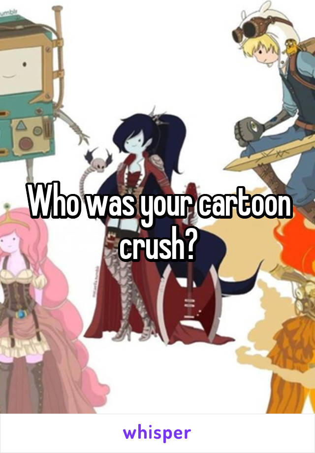 Who was your cartoon crush?