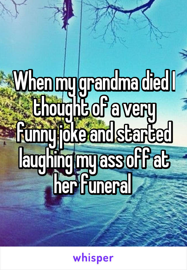 When my grandma died I thought of a very funny joke and started laughing my ass off at her funeral 