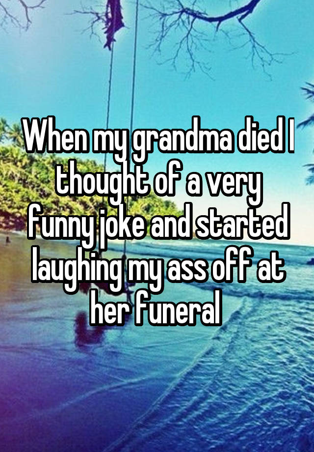 When my grandma died I thought of a very funny joke and started laughing my ass off at her funeral 