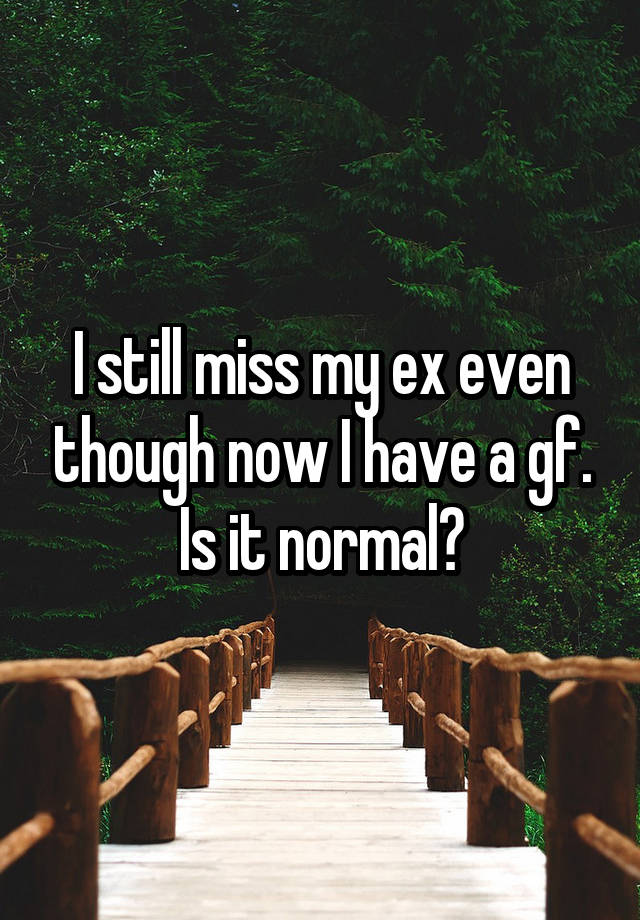 I still miss my ex even though now I have a gf. Is it normal?