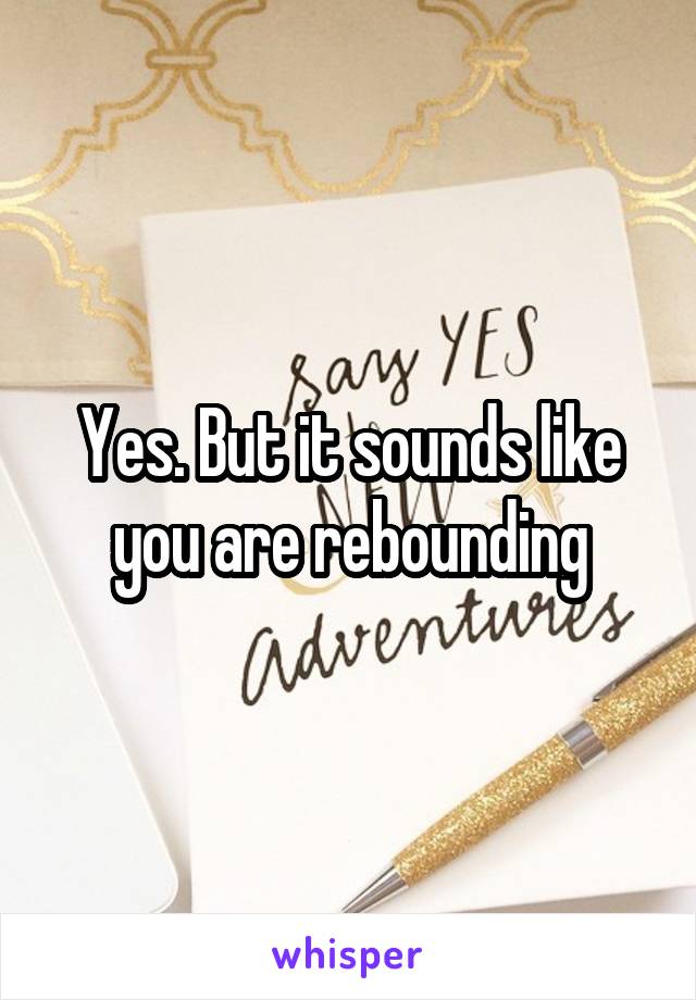 Yes. But it sounds like you are rebounding