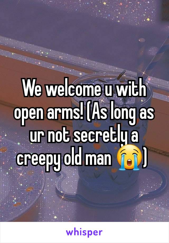 We welcome u with open arms! (As long as ur not secretly a creepy old man 😭) 