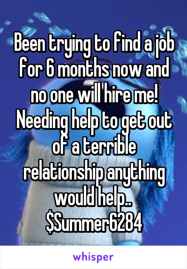 Been trying to find a job for 6 months now and no one will hire me! Needing help to get out of a terrible relationship anything would help.. 
$Summer6284