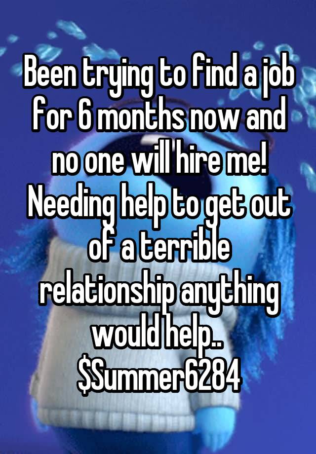 Been trying to find a job for 6 months now and no one will hire me! Needing help to get out of a terrible relationship anything would help.. 
$Summer6284