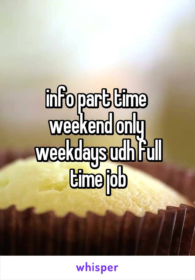 info part time 
weekend only 
weekdays udh full time job