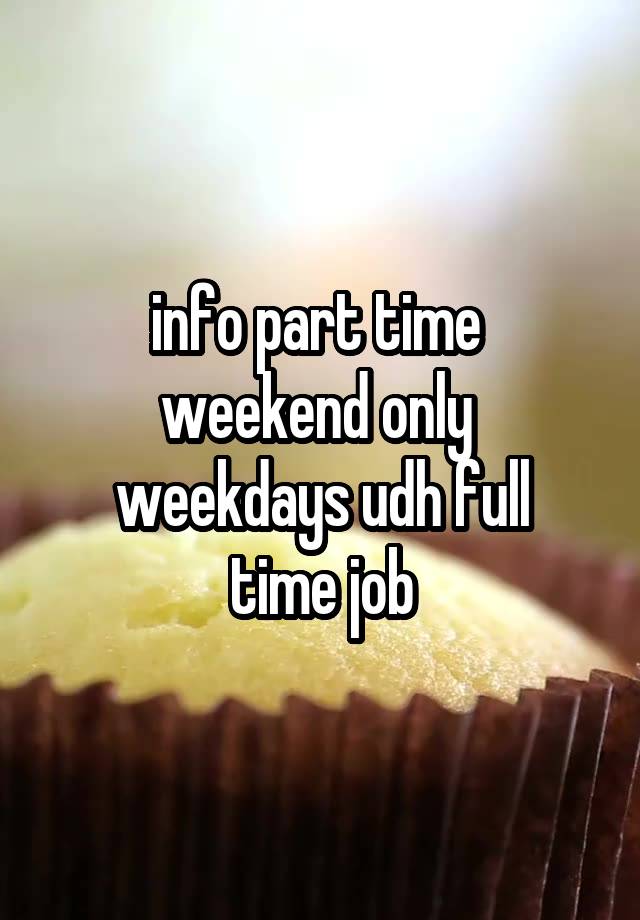 info part time 
weekend only 
weekdays udh full time job