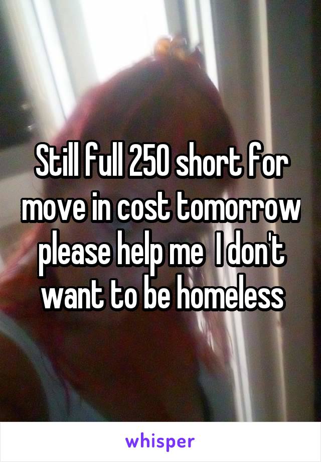 Still full 250 short for move in cost tomorrow please help me  I don't want to be homeless