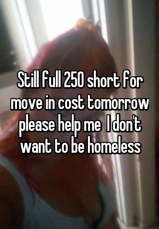 Still full 250 short for move in cost tomorrow please help me  I don't want to be homeless