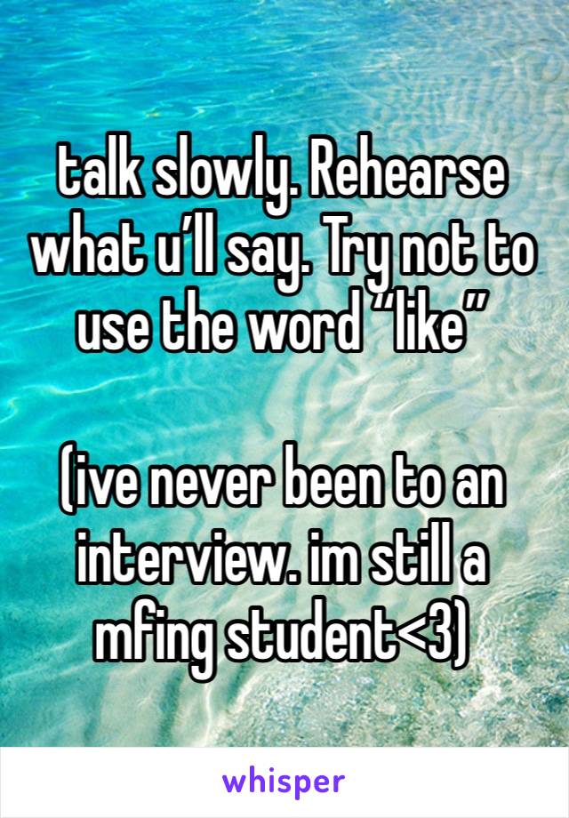 talk slowly. Rehearse what u’ll say. Try not to use the word “like” 

(ive never been to an interview. im still a mfing student<3) 