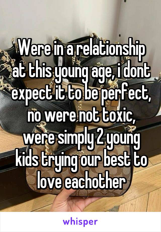 Were in a relationship at this young age, i dont expect it to be perfect, no were not toxic, were simply 2 young kids trying our best to love eachother