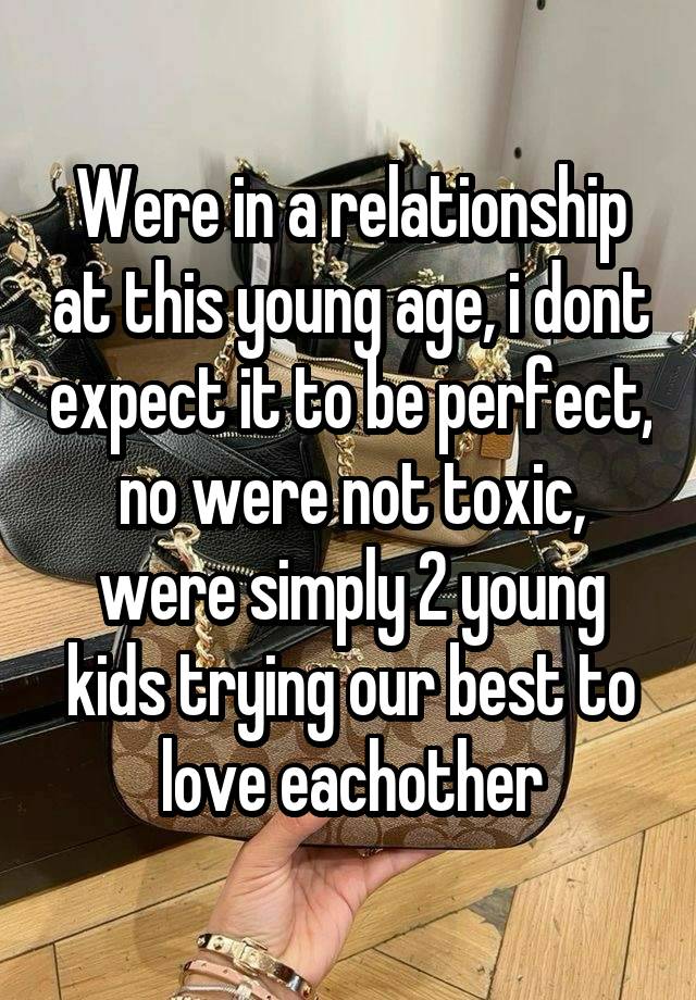 Were in a relationship at this young age, i dont expect it to be perfect, no were not toxic, were simply 2 young kids trying our best to love eachother