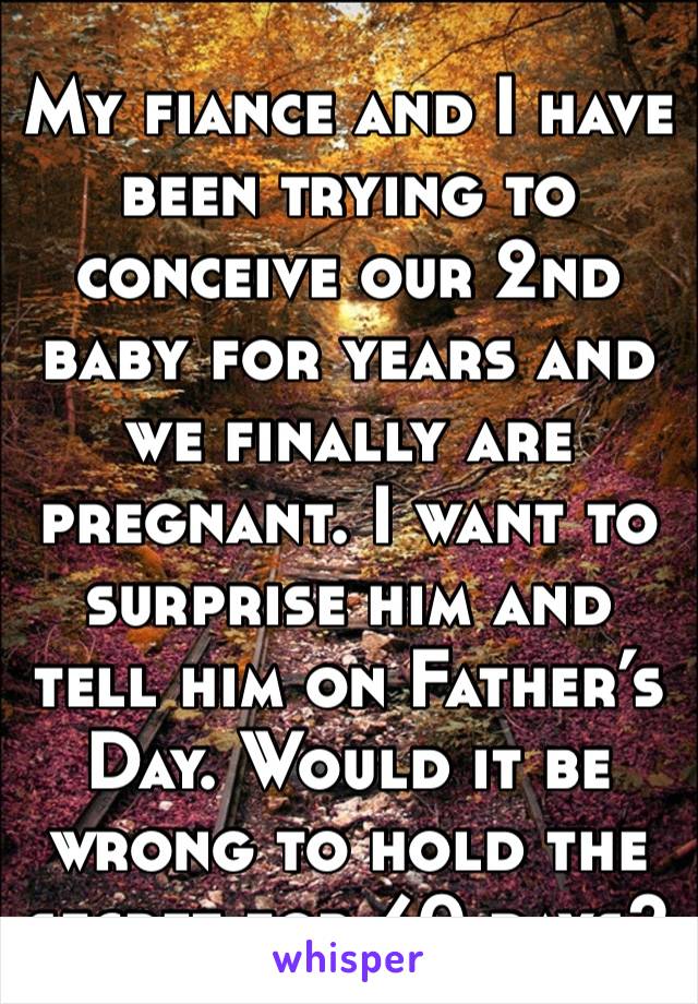 My fiance and I have been trying to conceive our 2nd baby for years and we finally are pregnant. I want to surprise him and tell him on Father’s Day. Would it be wrong to hold the secret for 60 days?