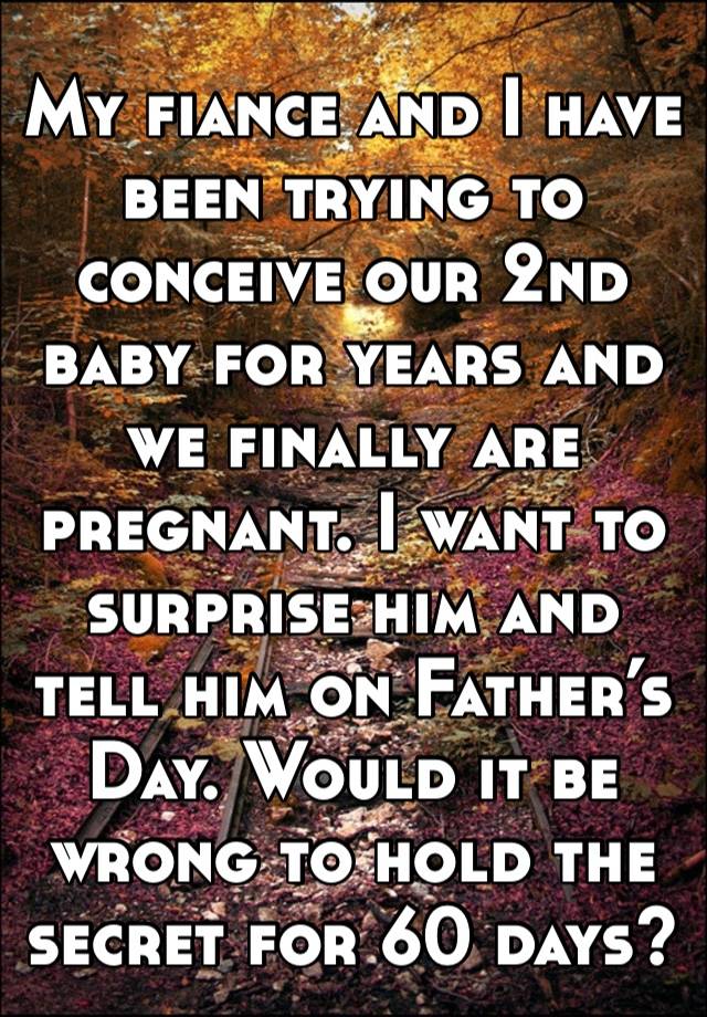 My fiance and I have been trying to conceive our 2nd baby for years and we finally are pregnant. I want to surprise him and tell him on Father’s Day. Would it be wrong to hold the secret for 60 days?