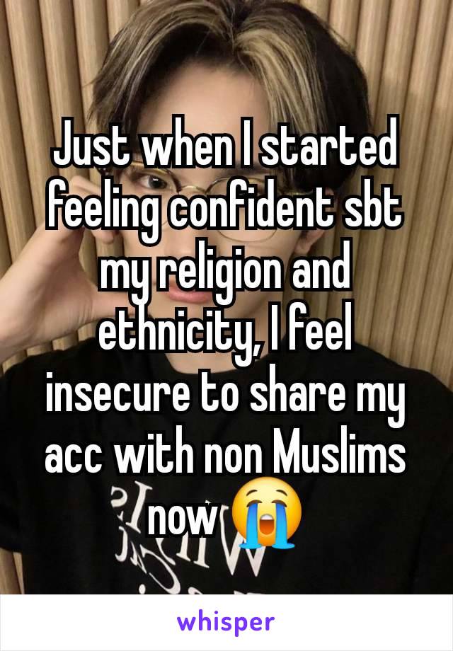 Just when I started feeling confident sbt my religion and ethnicity, I feel insecure to share my acc with non Muslims now 😭