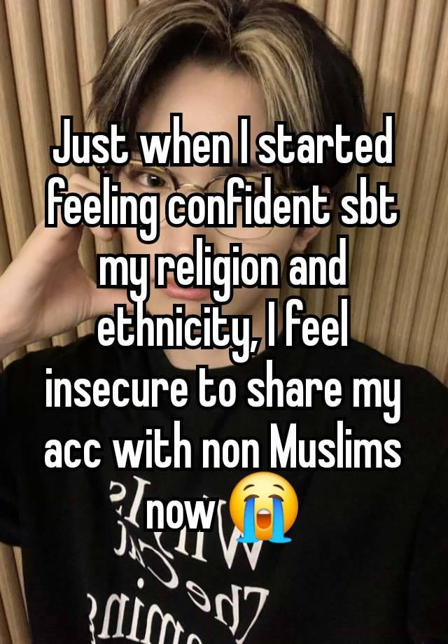 Just when I started feeling confident sbt my religion and ethnicity, I feel insecure to share my acc with non Muslims now 😭