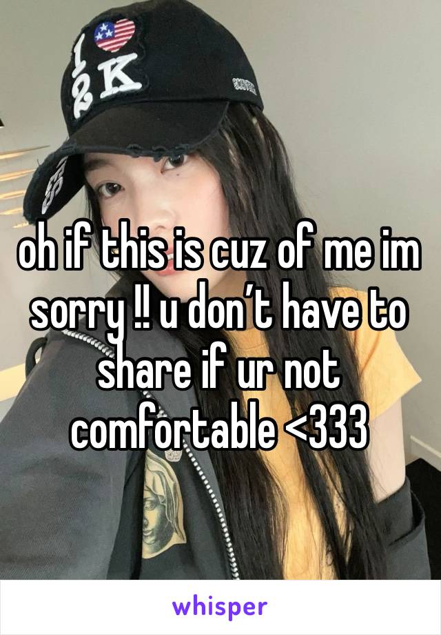 oh if this is cuz of me im sorry !! u don’t have to share if ur not comfortable <333