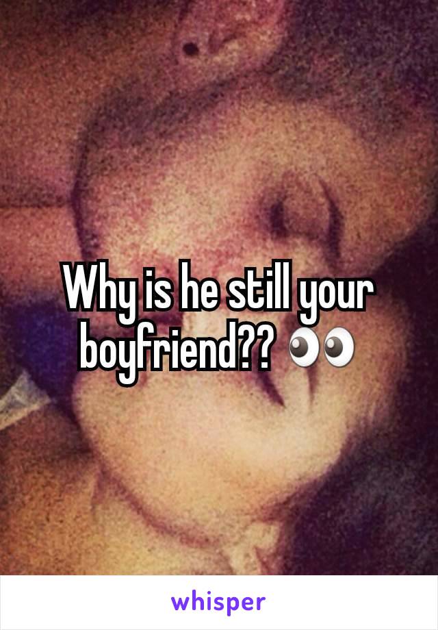 Why is he still your boyfriend?? 👀