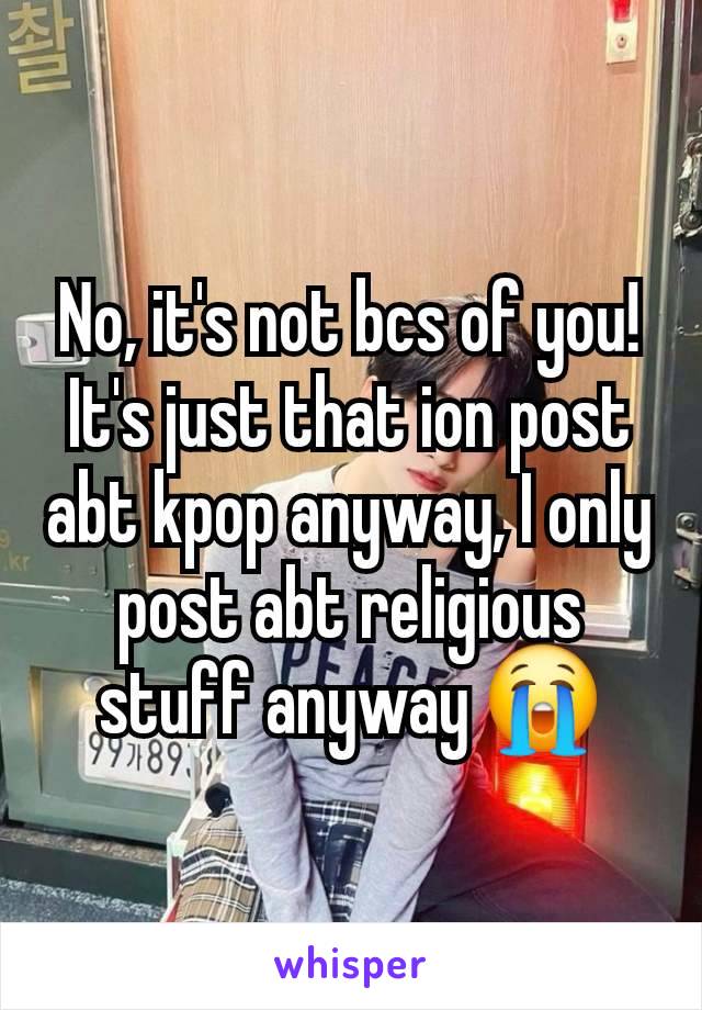 No, it's not bcs of you! It's just that ion post abt kpop anyway, I only post abt religious stuff anyway 😭