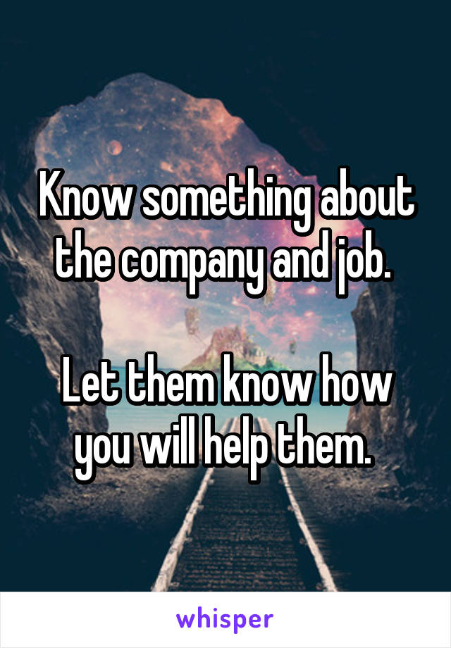 Know something about the company and job. 

Let them know how you will help them. 