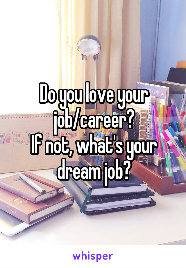 Do you love your job/career?
If not, what's your dream job?