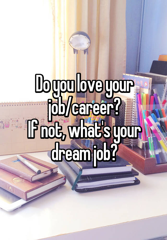 Do you love your job/career?
If not, what's your dream job?