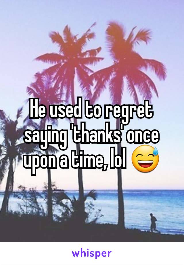 He used to regret saying 'thanks' once upon a time, lol 😅