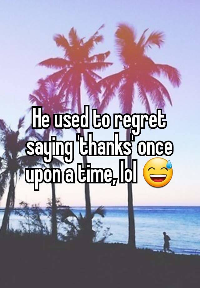 He used to regret saying 'thanks' once upon a time, lol 😅