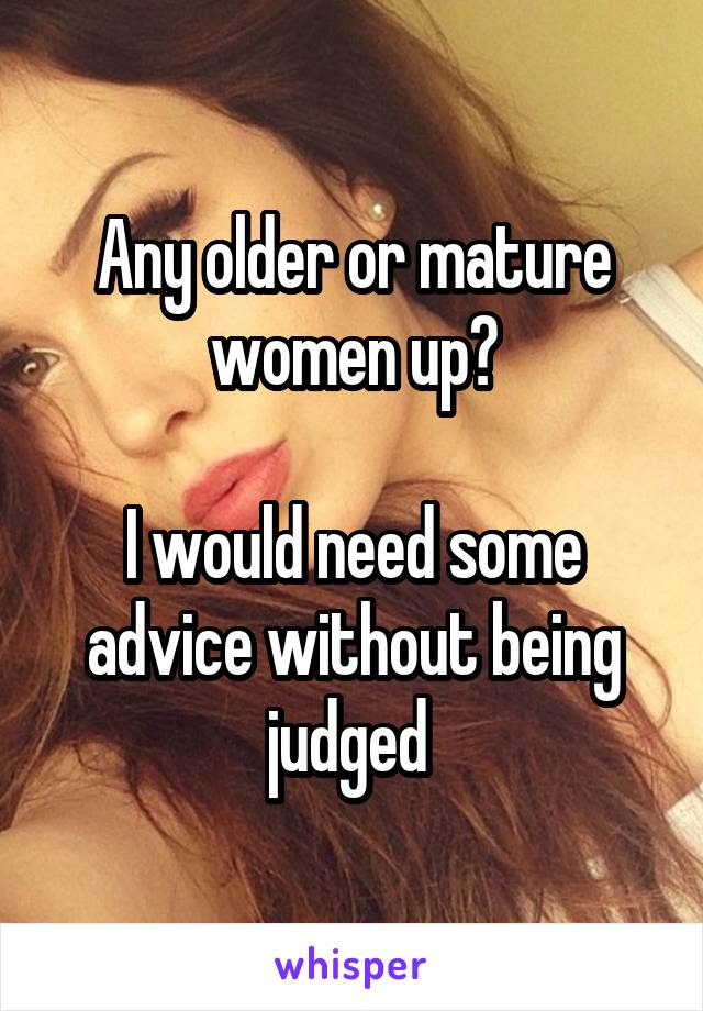 Any older or mature women up?

I would need some advice without being judged 