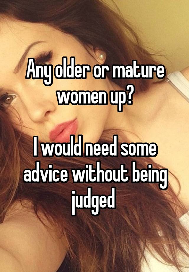 Any older or mature women up?

I would need some advice without being judged 