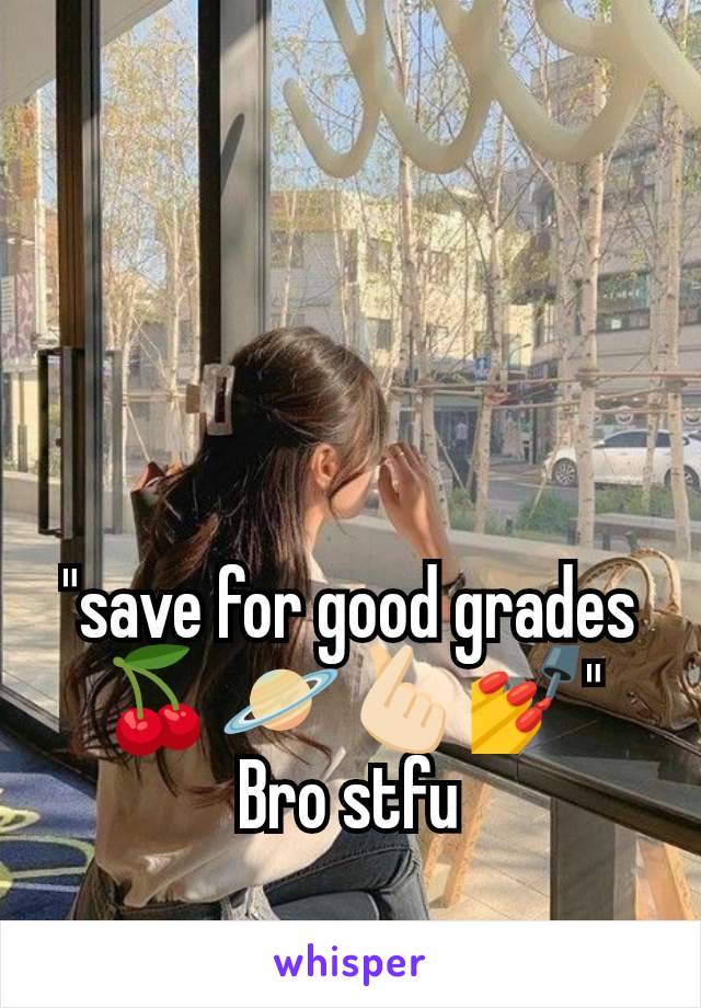 "save for good grades🍒🪐🫰🏻💅"
Bro stfu