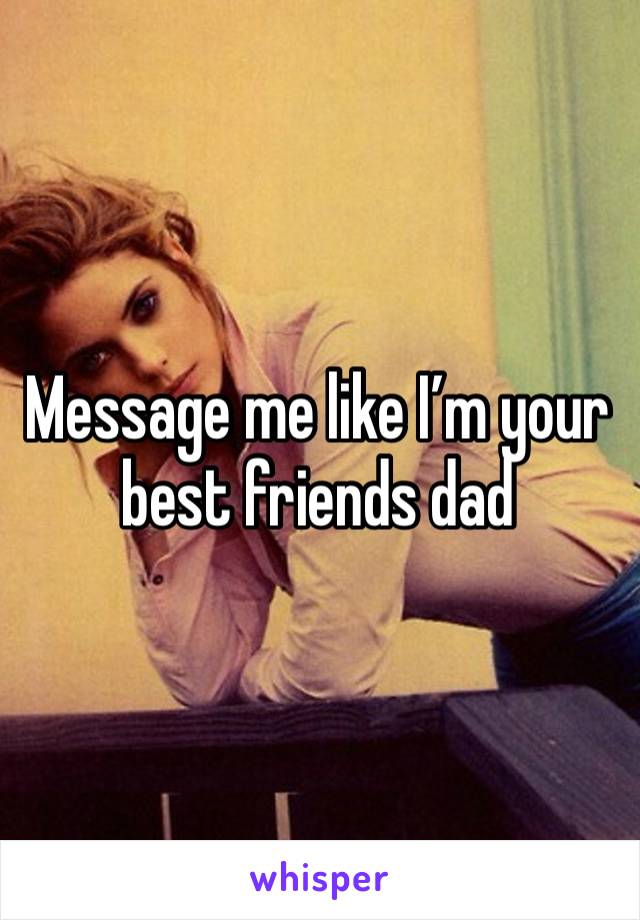 Message me like I’m your best friends dad 