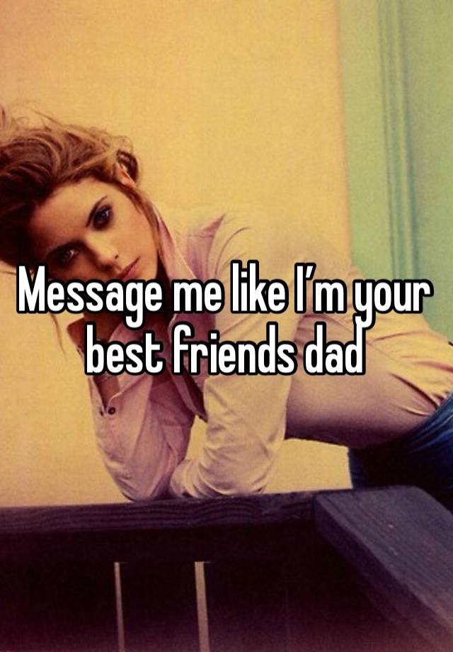 Message me like I’m your best friends dad 