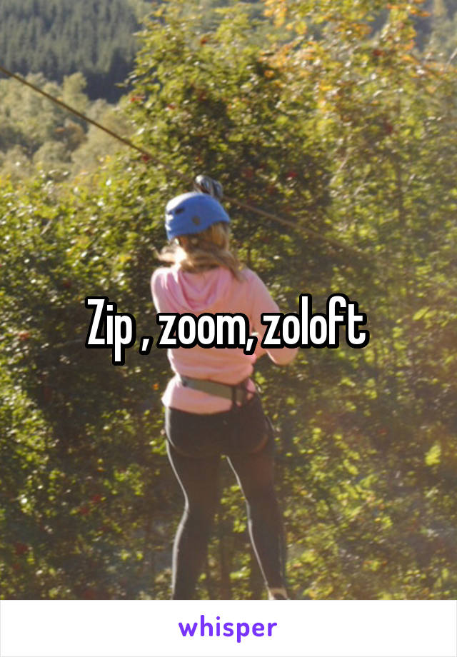 Zip , zoom, zoloft 