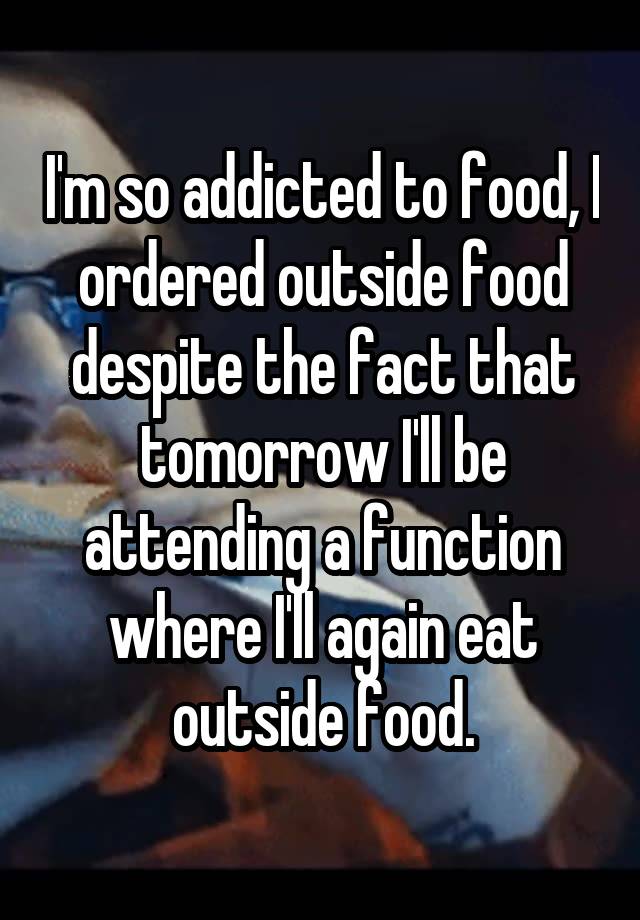 I'm so addicted to food, I ordered outside food despite the fact that tomorrow I'll be attending a function where I'll again eat outside food.