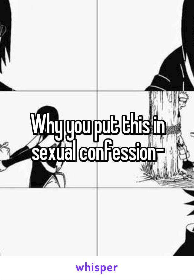 Why you put this in sexual confession-