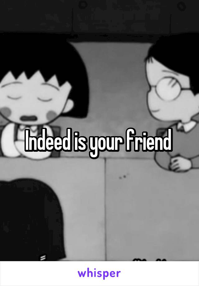 Indeed is your friend 