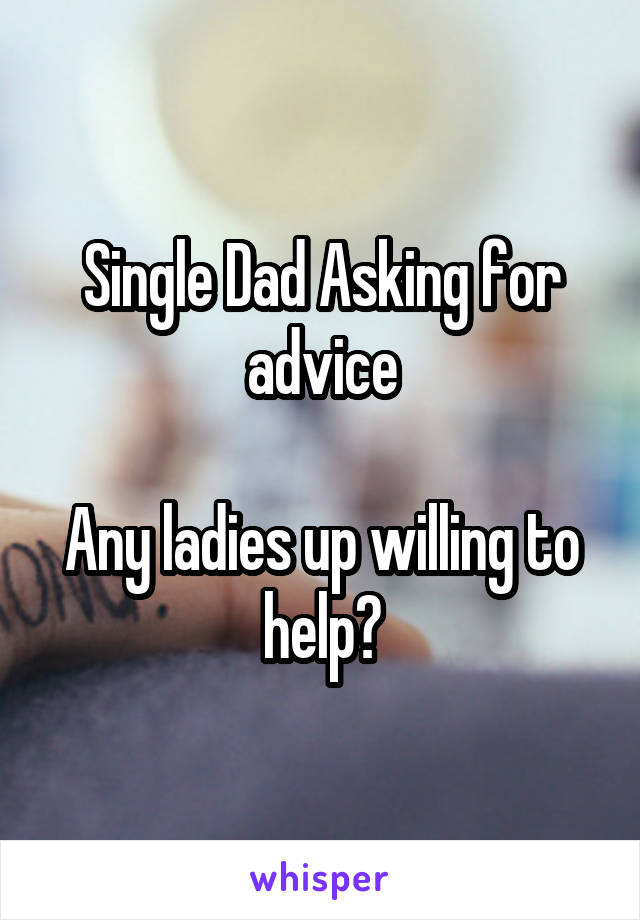 Single Dad Asking for advice

Any ladies up willing to help?