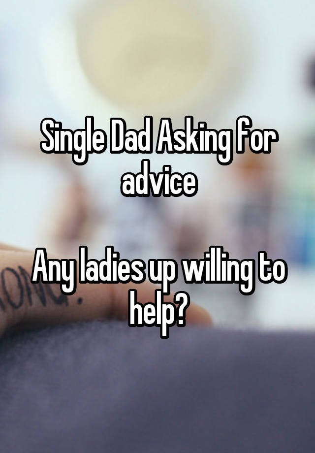 Single Dad Asking for advice

Any ladies up willing to help?