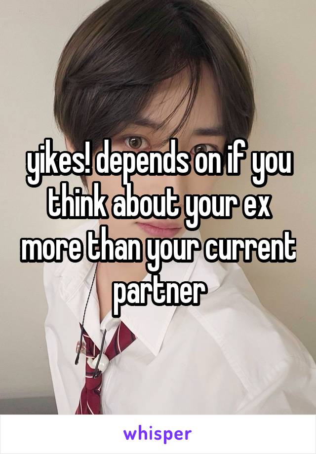 yikes! depends on if you think about your ex more than your current partner