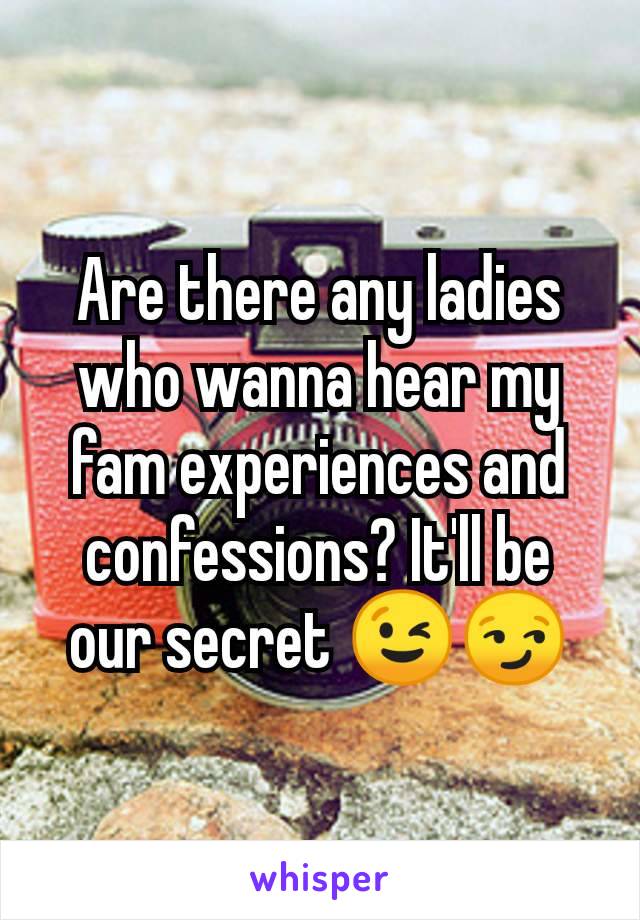 Are there any ladies who wanna hear my fam experiences and confessions? It'll be our secret 😉😏