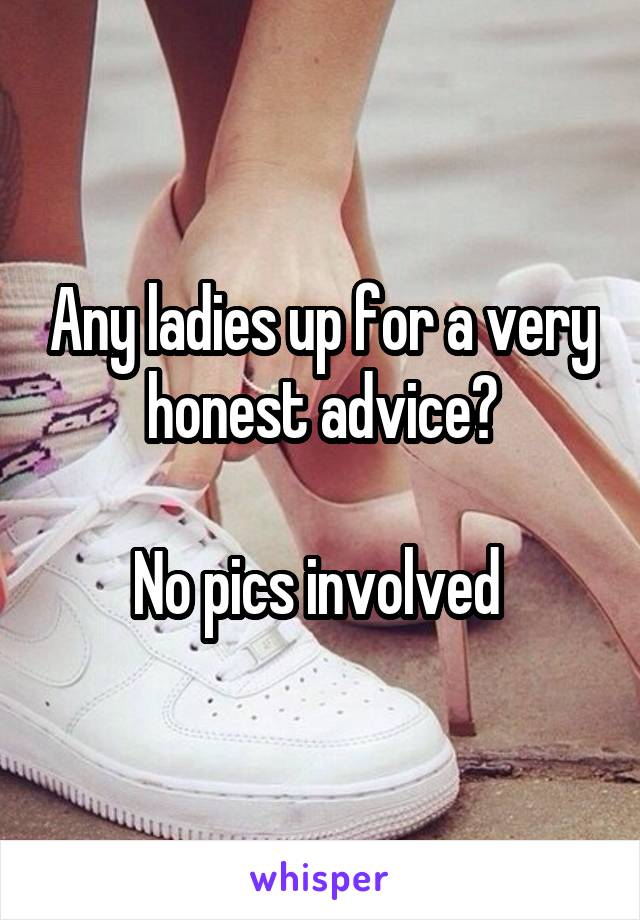 Any ladies up for a very honest advice?

No pics involved 