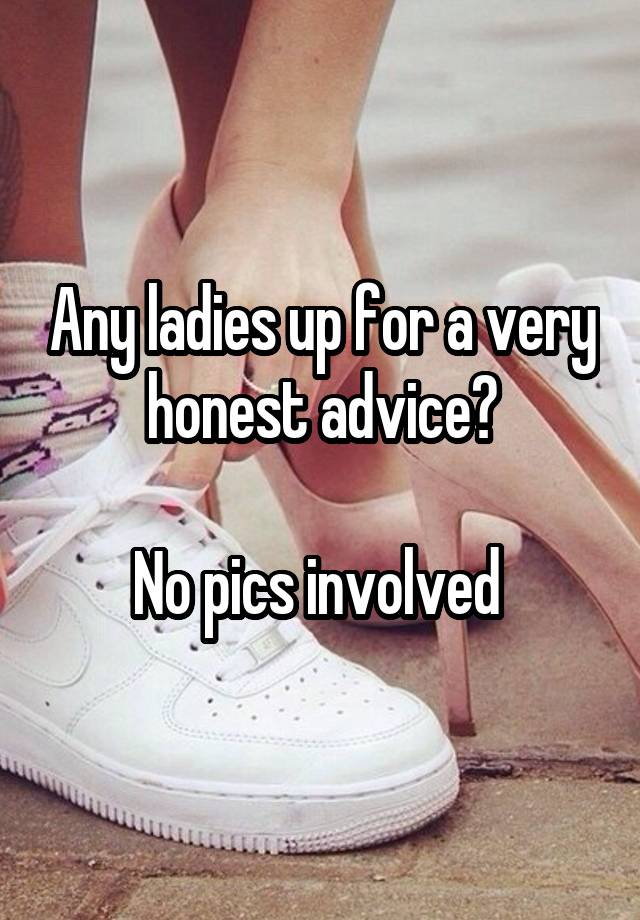 Any ladies up for a very honest advice?

No pics involved 