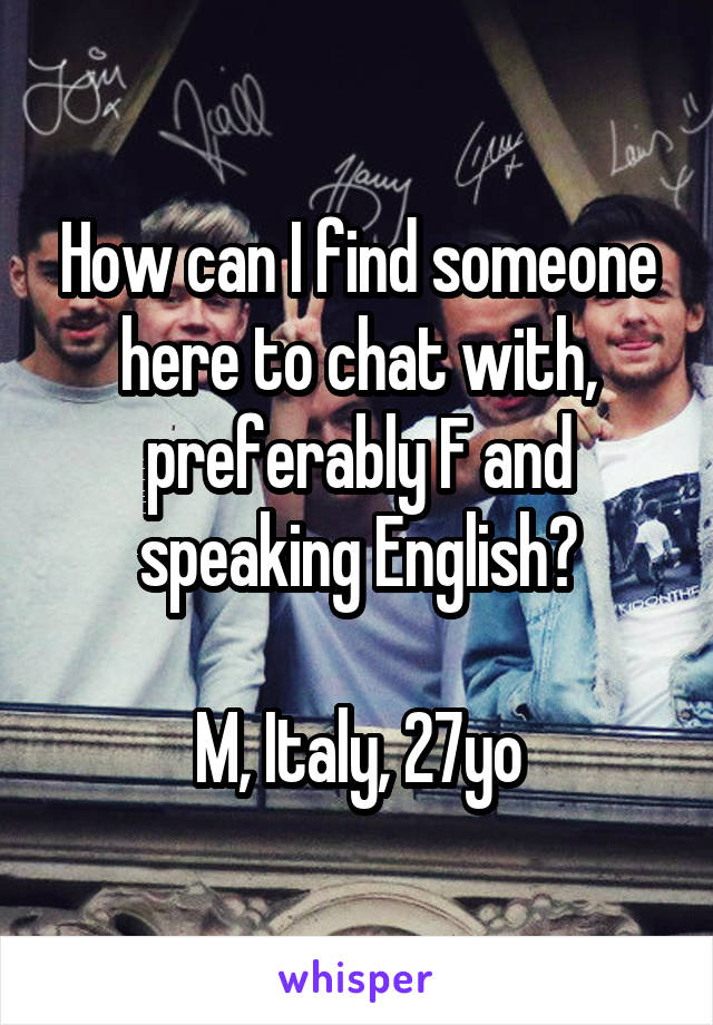 How can I find someone here to chat with, preferably F and speaking English?

M, Italy, 27yo