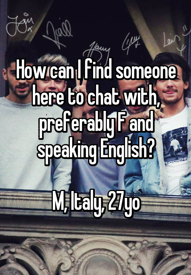 How can I find someone here to chat with, preferably F and speaking English?

M, Italy, 27yo