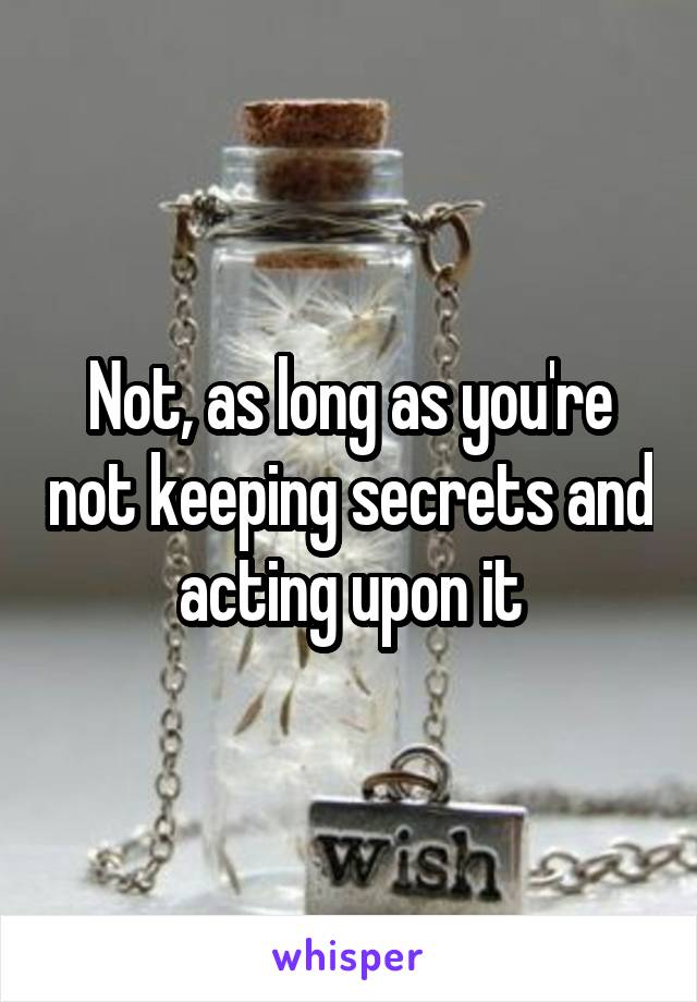 Not, as long as you're not keeping secrets and acting upon it