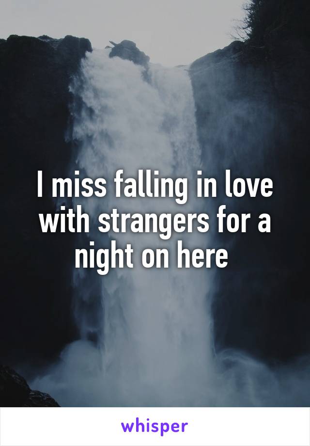 I miss falling in love with strangers for a night on here 