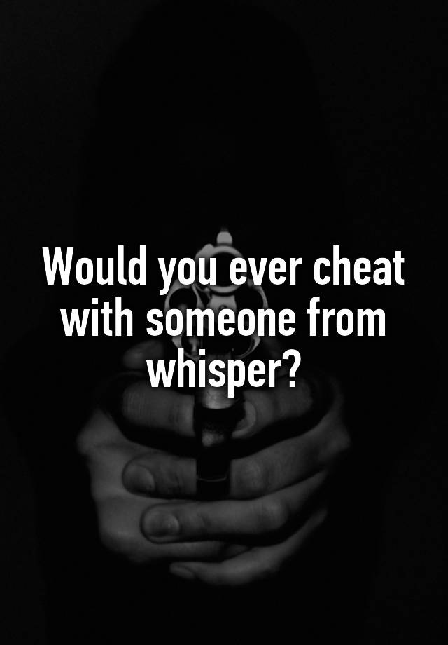 Would you ever cheat with someone from whisper?